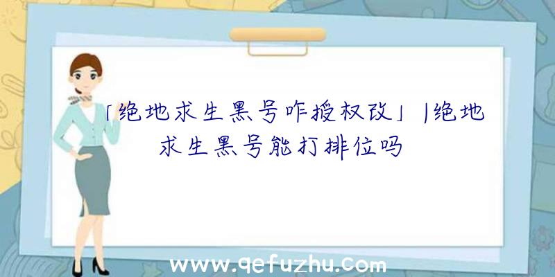 「绝地求生黑号咋授权改」|绝地求生黑号能打排位吗